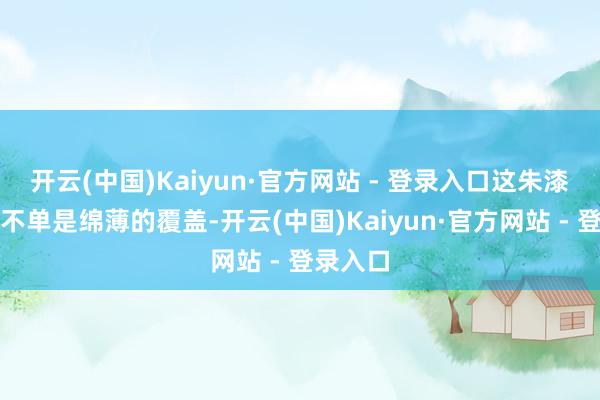 开云(中国)Kaiyun·官方网站 - 登录入口这朱漆大门可不单是绵薄的覆盖-开云(中国)Kaiyun·官方网站 - 登录入口