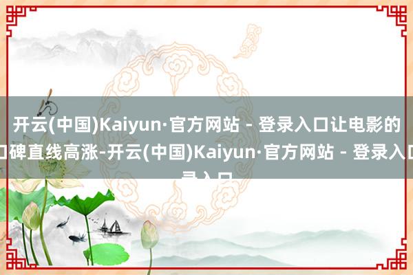 开云(中国)Kaiyun·官方网站 - 登录入口让电影的口碑直线高涨-开云(中国)Kaiyun·官方网站 - 登录入口