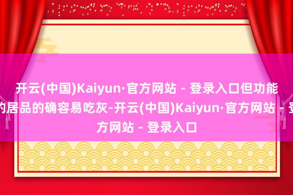 开云(中国)Kaiyun·官方网站 - 登录入口但功能太单一的居品的确容易吃灰-开云(中国)Kaiyun·官方网站 - 登录入口