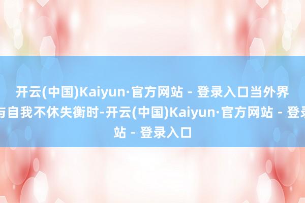 开云(中国)Kaiyun·官方网站 - 登录入口当外界诱骗与自我不休失衡时-开云(中国)Kaiyun·官方网站 - 登录入口
