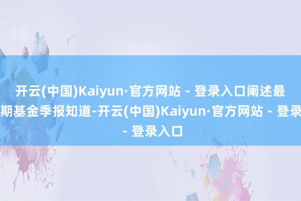 开云(中国)Kaiyun·官方网站 - 登录入口阐述最新一期基金季报知道-开云(中国)Kaiyun·官方网站 - 登录入口