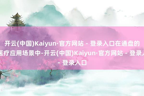 开云(中国)Kaiyun·官方网站 - 登录入口在通盘的AI医疗应用场景中-开云(中国)Kaiyun·官方网站 - 登录入口