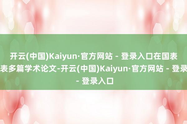 开云(中国)Kaiyun·官方网站 - 登录入口在国表里发表多篇学术论文-开云(中国)Kaiyun·官方网站 - 登录入口