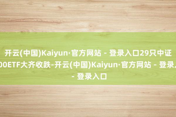 开云(中国)Kaiyun·官方网站 - 登录入口29只中证A500ETF大齐收跌-开云(中国)Kaiyun·官方网站 - 登录入口