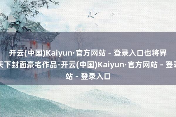开云(中国)Kaiyun·官方网站 - 登录入口也将界说为天下封面豪宅作品-开云(中国)Kaiyun·官方网站 - 登录入口
