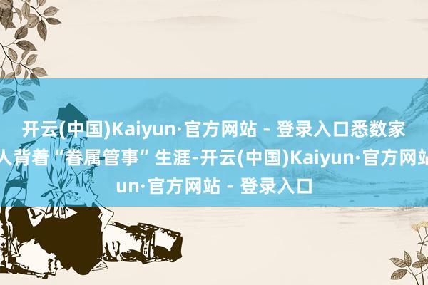 开云(中国)Kaiyun·官方网站 - 登录入口悉数家庭的肩上王人背着“眷属管事”生涯-开云(中国)Kaiyun·官方网站 - 登录入口