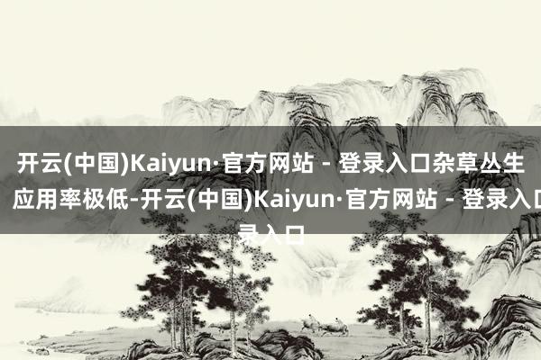 开云(中国)Kaiyun·官方网站 - 登录入口杂草丛生、应用率极低-开云(中国)Kaiyun·官方网站 - 登录入口
