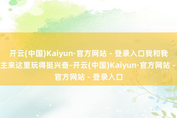 开云(中国)Kaiyun·官方网站 - 登录入口我和我家里东谈主来这里玩得挺兴奋-开云(中国)Kaiyun·官方网站 - 登录入口