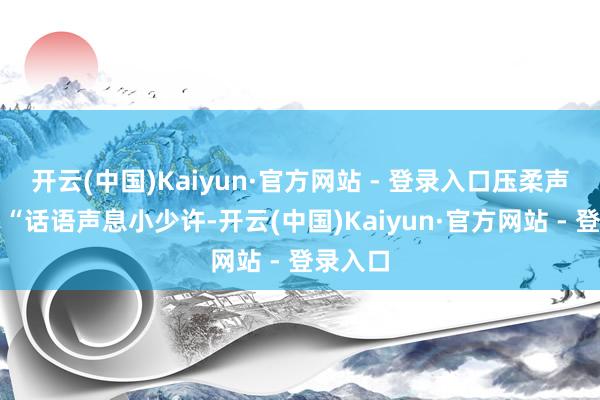 开云(中国)Kaiyun·官方网站 - 登录入口压柔声息说：“话语声息小少许-开云(中国)Kaiyun·官方网站 - 登录入口