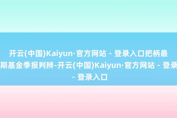 开云(中国)Kaiyun·官方网站 - 登录入口把柄最新一期基金季报判辨-开云(中国)Kaiyun·官方网站 - 登录入口