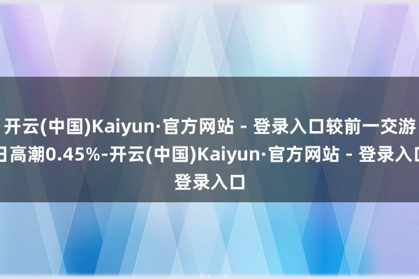 开云(中国)Kaiyun·官方网站 - 登录入口较前一交游日高潮0.45%-开云(中国)Kaiyun·官方网站 - 登录入口