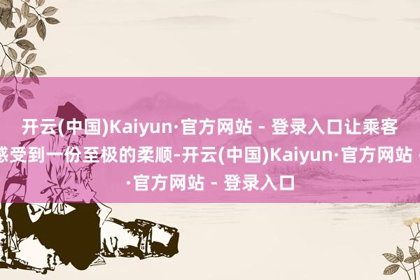 开云(中国)Kaiyun·官方网站 - 登录入口让乘客在风雨中感受到一份至极的柔顺-开云(中国)Kaiyun·官方网站 - 登录入口
