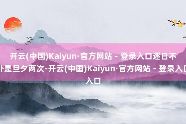 开云(中国)Kaiyun·官方网站 - 登录入口　　逐日不外是旦夕两次-开云(中国)Kaiyun·官方网站 - 登录入口