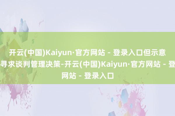 开云(中国)Kaiyun·官方网站 - 登录入口但示意将陆续寻求谈判管理决策-开云(中国)Kaiyun·官方网站 - 登录入口