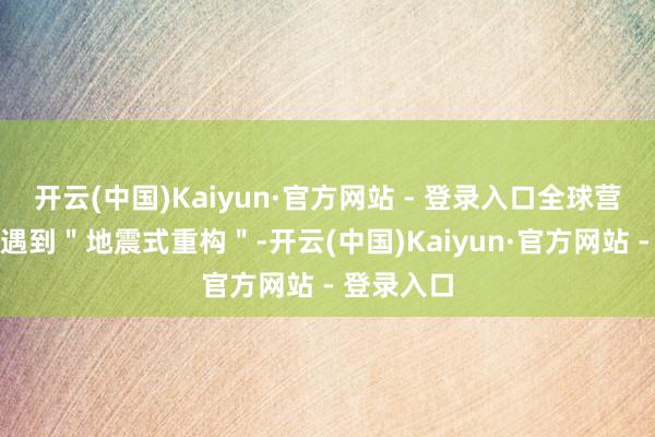 开云(中国)Kaiyun·官方网站 - 登录入口全球营业体系正遇到＂地震式重构＂-开云(中国)Kaiyun·官方网站 - 登录入口