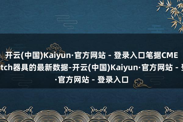 开云(中国)Kaiyun·官方网站 - 登录入口笔据CME FedWatch器具的最新数据-开云(中国)Kaiyun·官方网站 - 登录入口