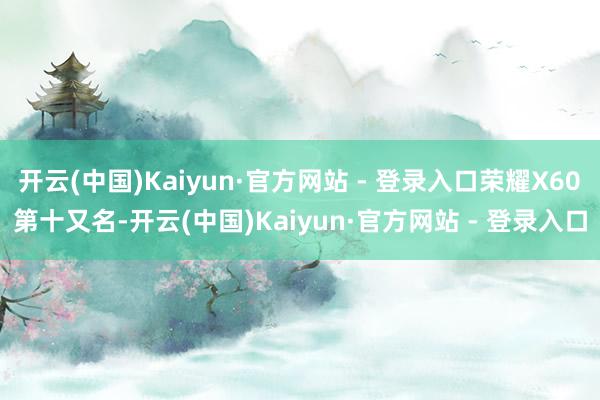 开云(中国)Kaiyun·官方网站 - 登录入口荣耀X60　　第十又名-开云(中国)Kaiyun·官方网站 - 登录入口