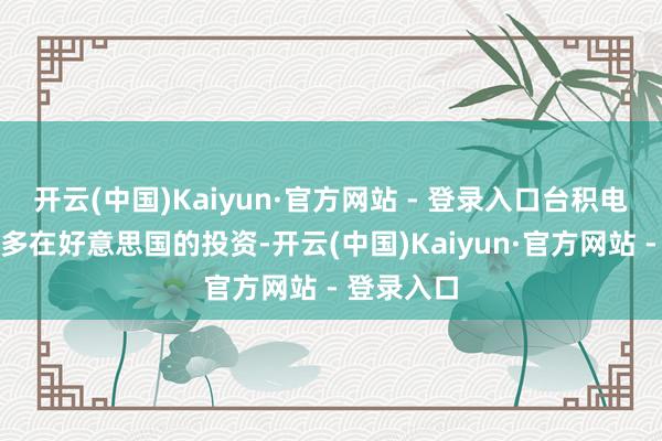 开云(中国)Kaiyun·官方网站 - 登录入口台积电布告将加多在好意思国的投资-开云(中国)Kaiyun·官方网站 - 登录入口