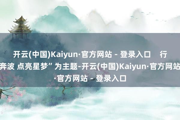 开云(中国)Kaiyun·官方网站 - 登录入口    行径以“用爱奔波 点亮星梦”为主题-开云(中国)Kaiyun·官方网站 - 登录入口