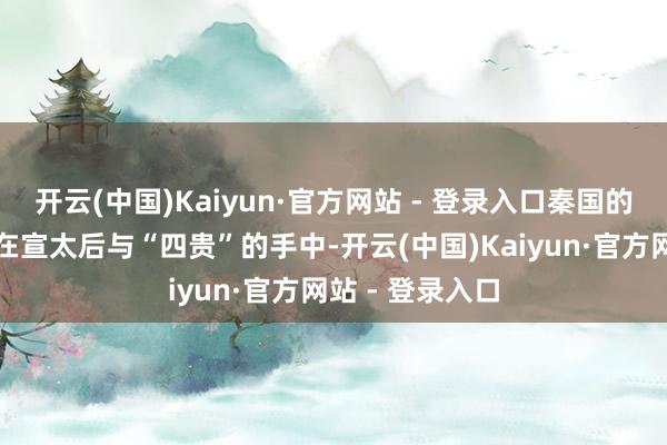 开云(中国)Kaiyun·官方网站 - 登录入口秦国的职权基本掌执在宣太后与“四贵”的手中-开云(中国)Kaiyun·官方网站 - 登录入口