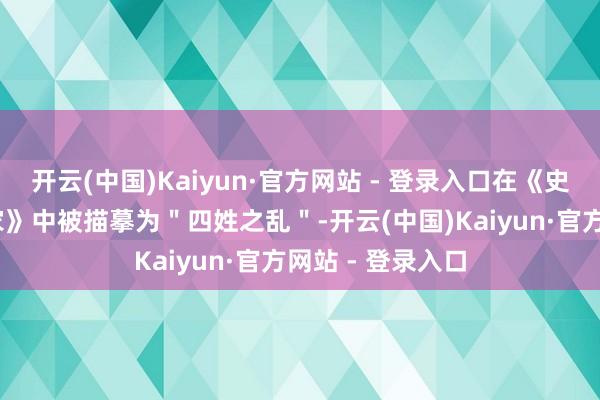 开云(中国)Kaiyun·官方网站 - 登录入口在《史记·王人太公世家》中被描摹为＂四姓之乱＂-开云(中国)Kaiyun·官方网站 - 登录入口