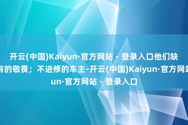 开云(中国)Kaiyun·官方网站 - 登录入口他们缺乏对造车应有的敬畏；不进修的车主-开云(中国)Kaiyun·官方网站 - 登录入口