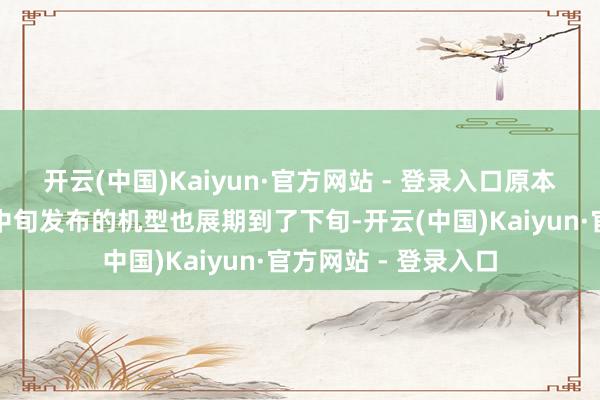 开云(中国)Kaiyun·官方网站 - 登录入口原本有部分原定于本月中旬发布的机型也展期到了下旬-开云(中国)Kaiyun·官方网站 - 登录入口