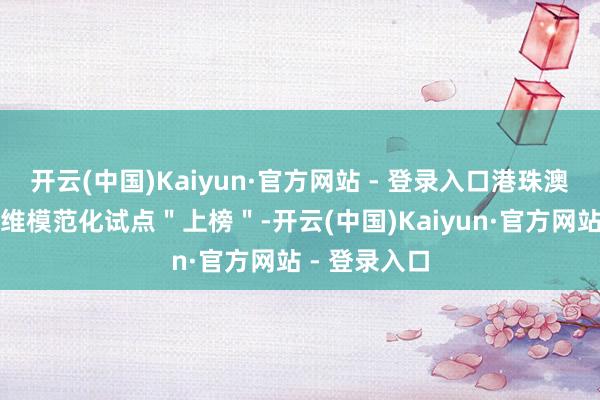 开云(中国)Kaiyun·官方网站 - 登录入口港珠澳大桥智能运维模范化试点＂上榜＂-开云(中国)Kaiyun·官方网站 - 登录入口