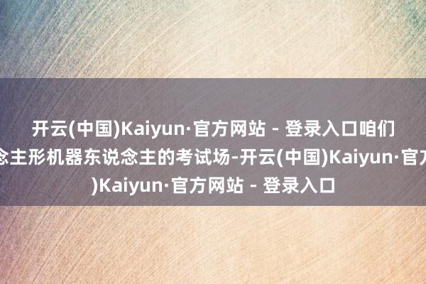 开云(中国)Kaiyun·官方网站 - 登录入口咱们把高校四肢东说念主形机器东说念主的考试场-开云(中国)Kaiyun·官方网站 - 登录入口