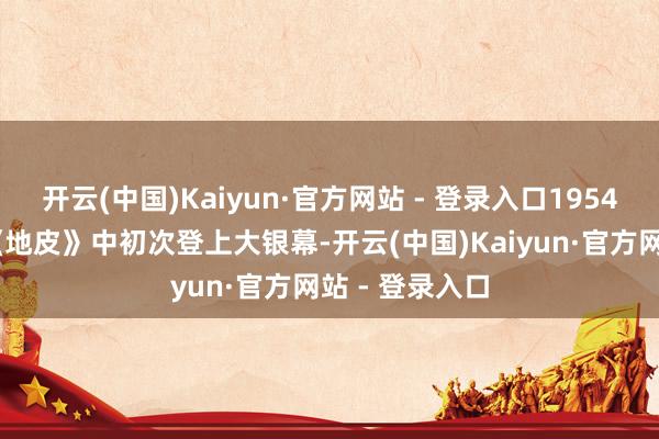 开云(中国)Kaiyun·官方网站 - 登录入口1954 年在故事片《地皮》中初次登上大银幕-开云(中国)Kaiyun·官方网站 - 登录入口