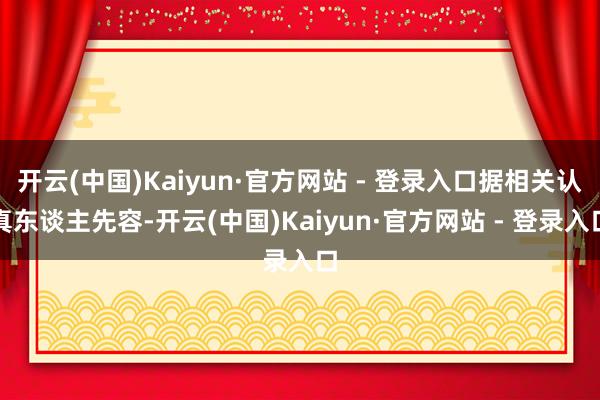 开云(中国)Kaiyun·官方网站 - 登录入口据相关认真东谈主先容-开云(中国)Kaiyun·官方网站 - 登录入口