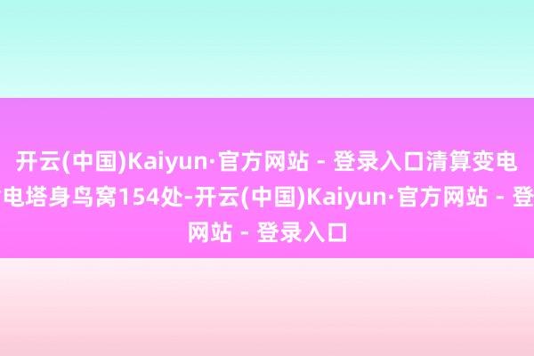 开云(中国)Kaiyun·官方网站 - 登录入口清算变电站及输电塔身鸟窝154处-开云(中国)Kaiyun·官方网站 - 登录入口