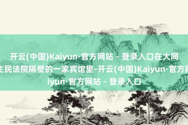 开云(中国)Kaiyun·官方网站 - 登录入口在大同市中级东说念主民法院隔壁的一家宾馆里-开云(中国)Kaiyun·官方网站 - 登录入口