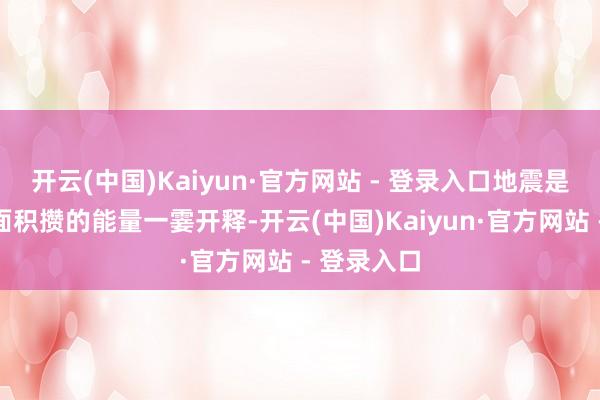 开云(中国)Kaiyun·官方网站 - 登录入口地震是由地球里面积攒的能量一霎开释-开云(中国)Kaiyun·官方网站 - 登录入口