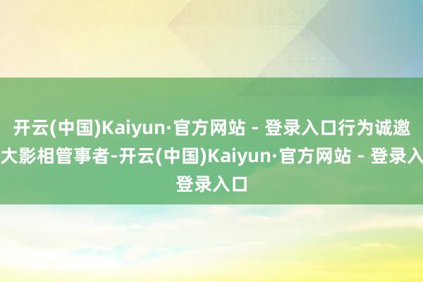 开云(中国)Kaiyun·官方网站 - 登录入口行为诚邀高大影相管事者-开云(中国)Kaiyun·官方网站 - 登录入口