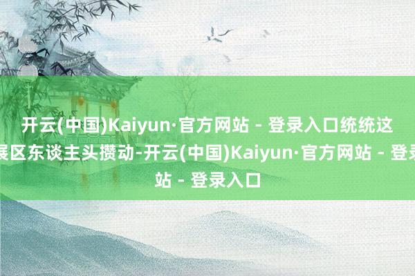 开云(中国)Kaiyun·官方网站 - 登录入口统统这个词展区东谈主头攒动-开云(中国)Kaiyun·官方网站 - 登录入口