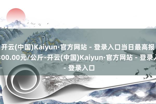 开云(中国)Kaiyun·官方网站 - 登录入口当日最高报价300.00元/公斤-开云(中国)Kaiyun·官方网站 - 登录入口
