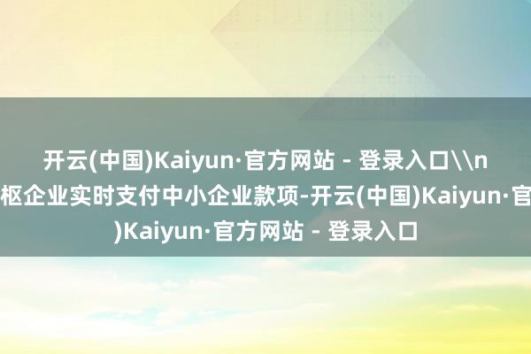 开云(中国)Kaiyun·官方网站 - 登录入口\n二是条目供应链中枢企业实时支付中小企业款项-开云(中国)Kaiyun·官方网站 - 登录入口