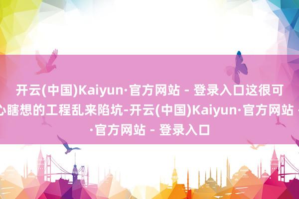 开云(中国)Kaiyun·官方网站 - 登录入口这很可能是个全心瞎想的工程乱来陷坑-开云(中国)Kaiyun·官方网站 - 登录入口