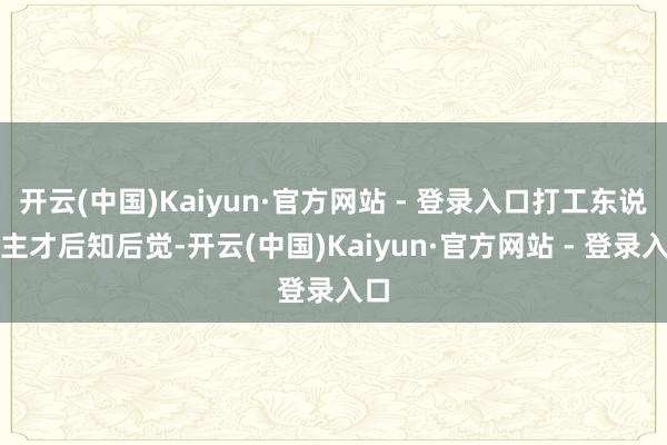 开云(中国)Kaiyun·官方网站 - 登录入口打工东说念主才后知后觉-开云(中国)Kaiyun·官方网站 - 登录入口