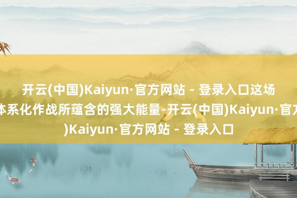 开云(中国)Kaiyun·官方网站 - 登录入口这场实战充分展现了体系化作战所蕴含的强大能量-开云(中国)Kaiyun·官方网站 - 登录入口