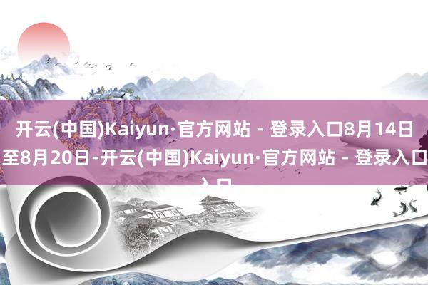 开云(中国)Kaiyun·官方网站 - 登录入口8月14日至8月20日-开云(中国)Kaiyun·官方网站 - 登录入口