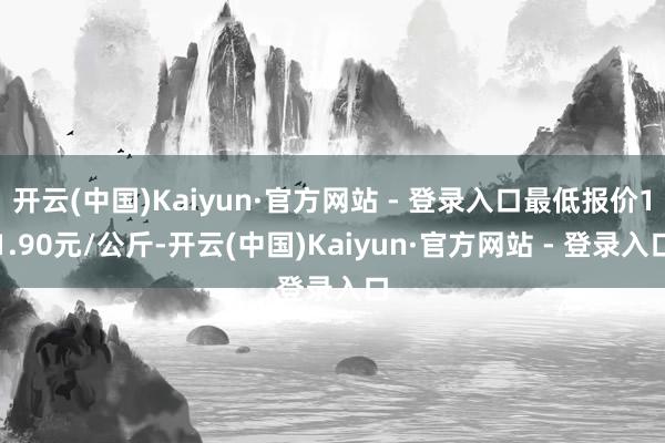 开云(中国)Kaiyun·官方网站 - 登录入口最低报价11.90元/公斤-开云(中国)Kaiyun·官方网站 - 登录入口