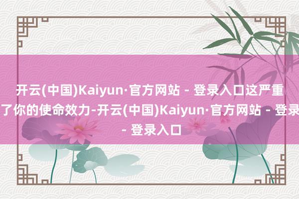 开云(中国)Kaiyun·官方网站 - 登录入口这严重影响了你的使命效力-开云(中国)Kaiyun·官方网站 - 登录入口
