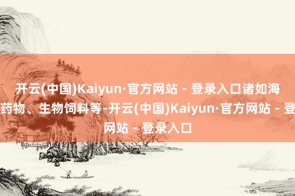 开云(中国)Kaiyun·官方网站 - 登录入口诸如海洋生物药物、生物饲料等-开云(中国)Kaiyun·官方网站 - 登录入口