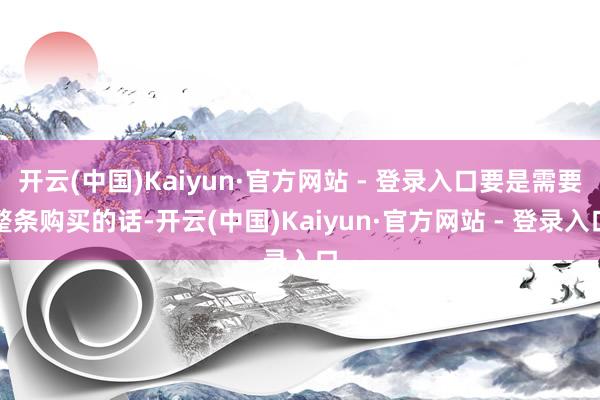 开云(中国)Kaiyun·官方网站 - 登录入口要是需要整条购买的话-开云(中国)Kaiyun·官方网站 - 登录入口