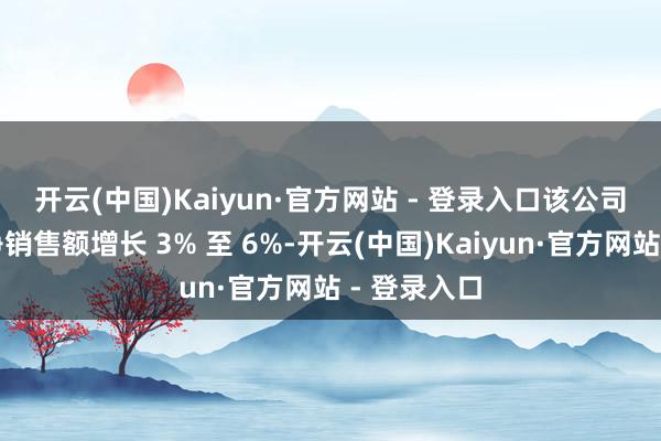 开云(中国)Kaiyun·官方网站 - 登录入口　　该公司揣度年度净销售额增长 3% 至 6%-开云(中国)Kaiyun·官方网站 - 登录入口