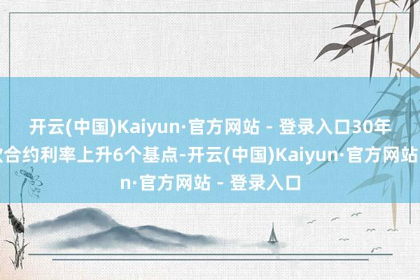 开云(中国)Kaiyun·官方网站 - 登录入口30年期典质贷款合约利率上升6个基点-开云(中国)Kaiyun·官方网站 - 登录入口