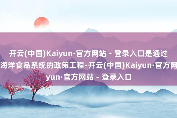 开云(中国)Kaiyun·官方网站 - 登录入口是通过当代科技开发海洋食品系统的政策工程-开云(中国)Kaiyun·官方网站 - 登录入口