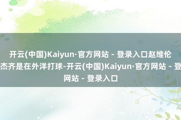 开云(中国)Kaiyun·官方网站 - 登录入口赵维伦和王俊杰齐是在外洋打球-开云(中国)Kaiyun·官方网站 - 登录入口